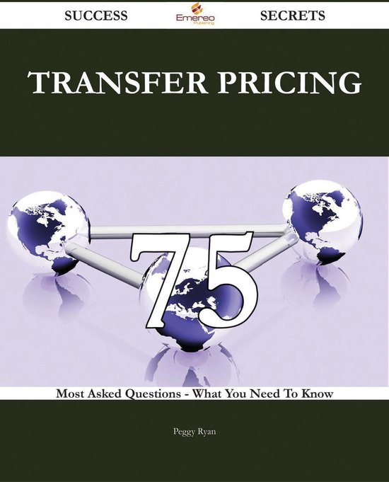 Transfer Pricing 75 Success Secrets - 75 Most Asked Questions On Transfer Pricing - What You Need To Know