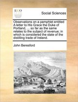 Observations on a pamphlet entitled A letter to His Grace the Duke of Portland, ... so far as the same relates to the subject of revenue; in which is considered the state of the distilling tr