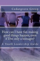 How Can I Have Fun Making Good Things Happen, Even If I?m Only a Teenager?