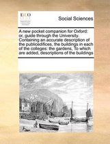 A new pocket companion for Oxford: or, guide through the University. Containing an accurate description of the publicedifices, the buildings in each of the colleges