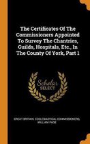 The Certificates of the Commissioners Appointed to Survey the Chantries, Guilds, Hospitals, Etc., in the County of York, Part 1