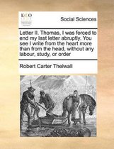 Letter II. Thomas, I was forced to end my last letter abruptly. You see I write from the heart more than from the head, without any labour, study, or order