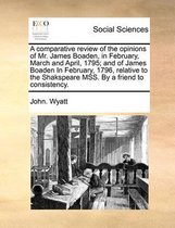 A Comparative Review of the Opinions of Mr. James Boaden, in February, March and April, 1795; And of James Boaden in February, 1796, Relative to the