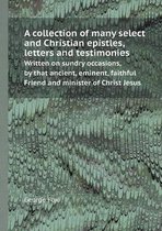 A Collection of Many Select and Christian Epistles, Letters and Testimonies Written on Sundry Occasions, by That Ancient, Eminent, Faithful Friend a