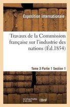 Travaux de la Commission Francaise Sur l'Industrie Des Nations. Tome 3 Partie 1 Section 1