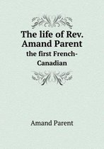 The life of Rev. Amand Parent the first French-Canadian