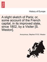 A Slight Sketch of Paris; Or, Some Account of the French Capital, in Its Improved State, Since 1802, by a Visiter [S. Weston].