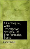 A Catalogue, with Descriptive Notices, of the Portraits, Busts