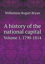 A history of the national capital Volume 1. 1790-1814