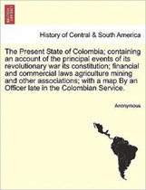The Present State of Colombia; Containing an Account of the Principal Events of Its Revolutionary War Its Constitution; Financial and Commercial Laws Agriculture Mining and Other A