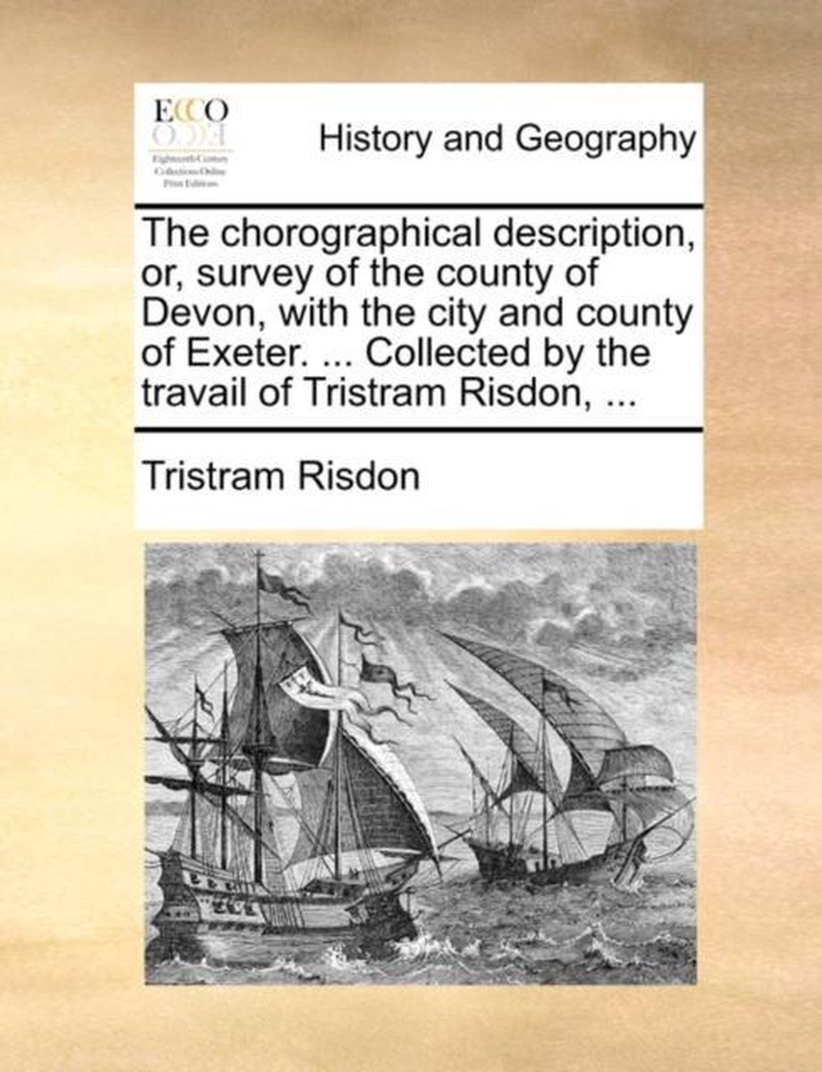 The chorographical description, or, survey of the county of Devon, with the city and county of Exeter. ... Collected by the travail of Tristram Risdon, ... - Tristram Risdon