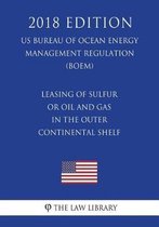 Leasing of Sulfur or Oil and Gas in the Outer Continental Shelf (Us Bureau of Ocean Energy Management Regulation) (Boem) (2018 Edition)