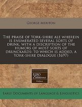 The Praise of York-Shire Ale Wherein Is Enumerated Several Sorts of Drink, with a Discription of the Humors of Most Sorts of Drunckards