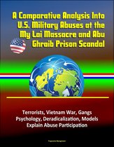 A Comparative Analysis Into U.S. Military Abuses at the My Lai Massacre and Abu Ghraib Prison Scandal: Terrorists, Vietnam War, Gangs, Psychology, Deradicalization, Models Explain Abuse Participation