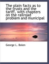 The Plain Facts as to the Trusts and the Tariff, with Chapters on the Railroad Problem and Municipal