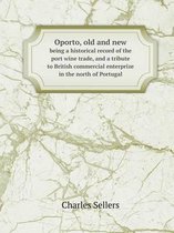 Oporto, old and new being a historical record of the port wine trade, and a tribute to British commercial enterprize in the north of Portugal