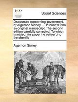 Discourses concerning government, by Algernon Sidney, ... Publish'd from an original manuscript. The second edition carefully corrected. To which is added, the paper he deliver'd to the sheri