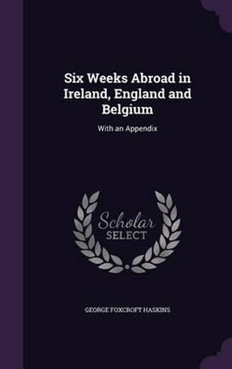 Six Weeks Abroad In Ireland, England And Belgium van George Foxcroft Haskins