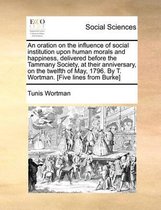 An Oration on the Influence of Social Institution Upon Human Morals and Happiness, Delivered Before the Tammany Society, at Their Anniversary, on the Twelfth of May, 1796. by T. Wortman. [Fiv