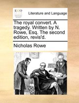 The Royal Convert. a Tragedy. Written by N. Rowe, Esq. the Second Edition, Revis'd.