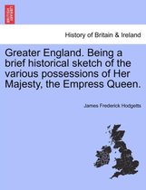 Greater England. Being a Brief Historical Sketch of the Various Possessions of Her Majesty, the Empress Queen.