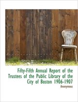 Fifty-Fifth Annual Report of the Trustees of the Public Library of the City of Boston 1906-1907