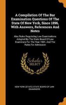 A Compilation of the Bar Examination Questions of the State of New York, Since 1896, with Answers, References and Notes
