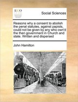 Reasons why a consent to abolish the penal statutes, against papists, could not be given by any who own'd the then government in Church and state. Written and dispersed