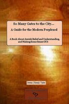 So Many Gates to the City... A Guide for the Modern Perplexed A Book About Jewish Belief and Understanding, and Making Some Sense Of It