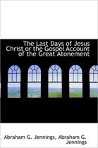 The Last Days of Jesus Christ or the Gospel Account of the Great Atonement