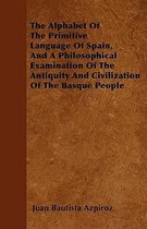 The Alphabet Of The Primitive Language Of Spain, And A Philosophical Examination Of The Antiquity And Civilization Of The Basque People