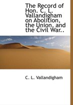 The Record of Hon. C. L. Vallandigham on Abolition, the Union, and the Civil War..