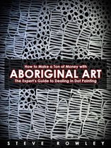 How to Make a Ton of Money with Aboriginal Art: The Expert’s Guide to Dealing in Dot Painting