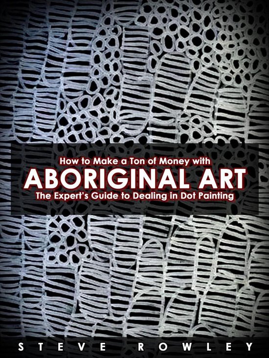 How to Make a Ton of Money with Aboriginal Art: The Expert’s Guide to Dealing in Dot Painting