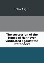 The succession of the House of Hannover vindicated against the Pretender's