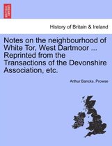 Notes on the Neighbourhood of White Tor, West Dartmoor ... Reprinted from the Transactions of the Devonshire Association, Etc.