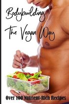 Bodybuilding The Vegan Way: Over 100 Nutrient-Rich Recipes: Muscle Building Diet Plan