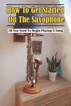 How To Get Started On The Saxophone: All You Need To Begin Playing A Song