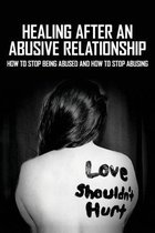 Healing After An Abusive Relationship: How To Stop Being Abused And How To Stop Abusing