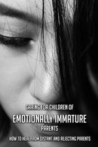 Caring For Children Of Emotionally Immature Parents: How To Heal From Distant And Rejecting Parents