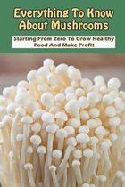 Everything To Know About Mushrooms: Starting From Zero To Grow Healthy Food and Make Profit