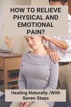 How To Relieve Physical And Emotional Pain?: Healing Naturally With Seven Steps