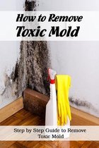 How to Remove Toxic Mold: Steps by Step Guide to Remove Toxic Mold