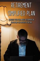 Retirement Simplified Plan: Vanquish Your Fear About Retirement By Simplifying The Process To Retire