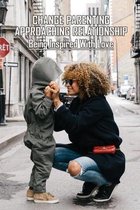 Change Parenting Approaching Relationship: Being Inspired With Love