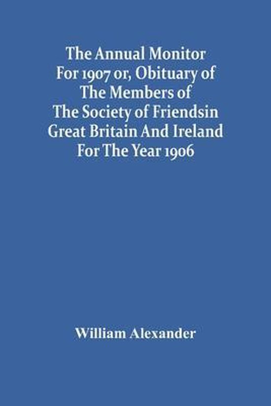 The Annual Monitor For 1907 Or, Obituary Of The Members Of The Society Of Friends In Great Britain And Ireland For The Year 1906