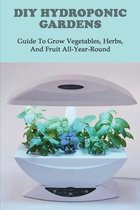 DIY Hydroponic Gardens: Guide To Grow Vegetables, Herbs, And Fruit All-Year-Round