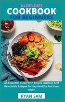 Ulcer Diet Cookbook For Beginners: An Essential Guide With Simple Luscious And Delectable Recipes To Stay Healthy And Cure Ulcer