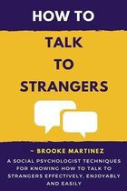 How To Talk To Strangers: A Social Psychologist Techniques For Knowing How To Talk To Strangers Effectively, Enjoyably And Easily!