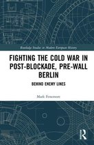 Routledge Studies in Modern European History- Fighting the Cold War in Post-Blockade, Pre-Wall Berlin